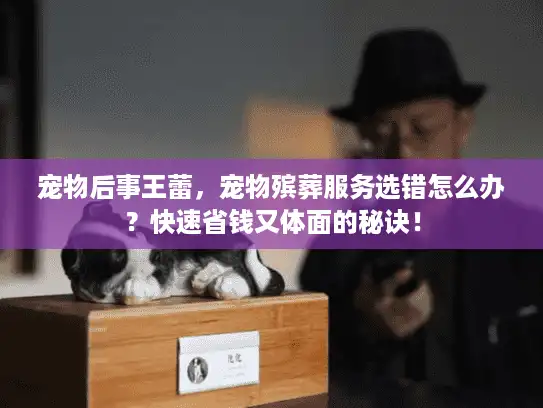 宠物后事王蕾，宠物殡葬服务选错怎么办？快速省钱又体面的秘诀！