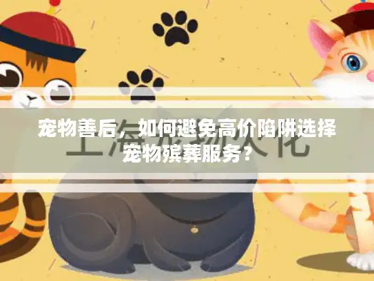 宠物善后，如何避免高价陷阱选择宠物殡葬服务？