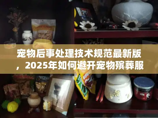 宠物后事处理技术规范最新版，2025年如何避开宠物殡葬服务陷阱？