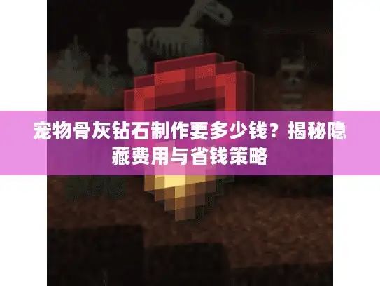 宠物骨灰钻石制作要多少钱？揭秘隐藏费用与省钱策略
