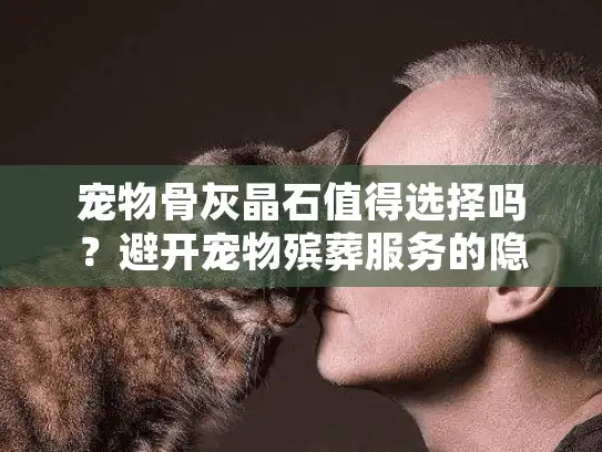 宠物骨灰晶石值得选择吗？避开宠物殡葬服务的隐藏痛点