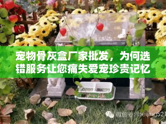 宠物骨灰盒厂家批发，为何选错服务让您痛失爱宠珍贵记忆？核心关键词前置，疑问句+痛点，字符数35