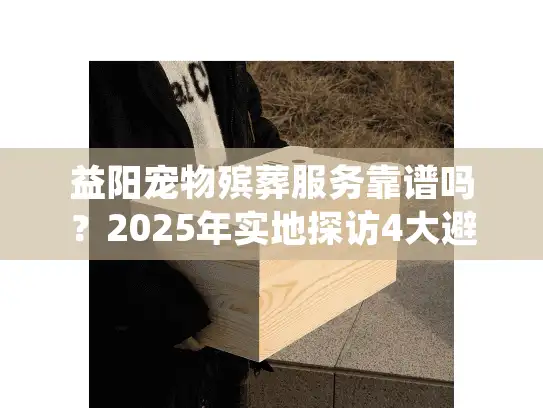 益阳宠物殡葬服务靠谱吗？2025年实地探访4大避坑指南