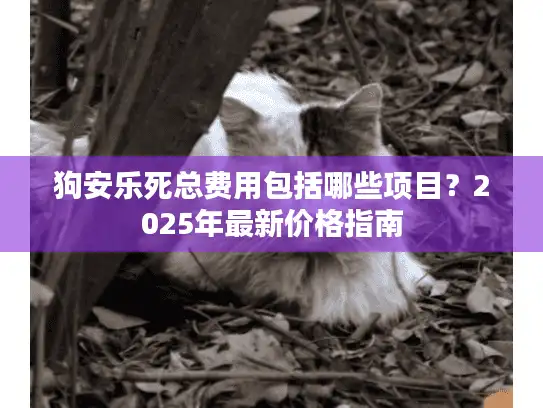 狗安乐死总费用包括哪些项目？2025年最新价格指南