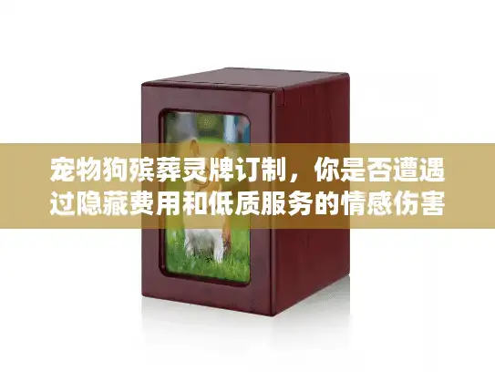宠物狗殡葬灵牌订制，你是否遭遇过隐藏费用和低质服务的情感伤害？
