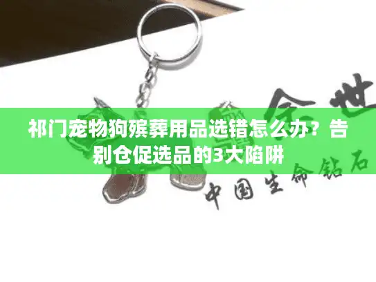 祁门宠物狗殡葬用品选错怎么办？告别仓促选品的3大陷阱