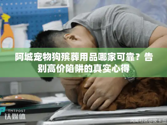 阿城宠物狗殡葬用品哪家可靠？告别高价陷阱的真实心得
