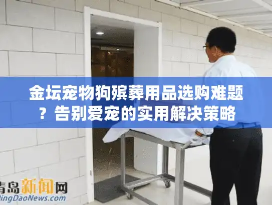 金坛宠物狗殡葬用品选购难题？告别爱宠的实用解决策略