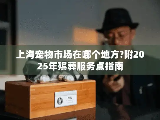 上海宠物市场在哪个地方?附2025年殡葬服务点指南