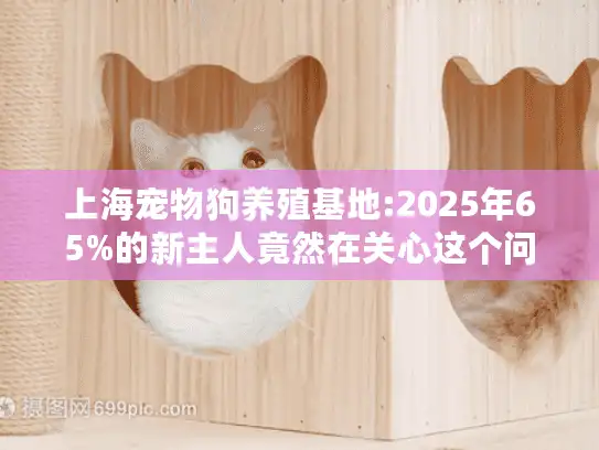 上海宠物狗养殖基地:2025年65%的新主人竟然在关心这个问题?