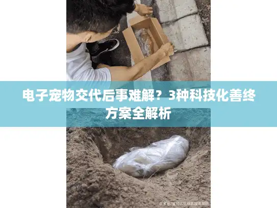 电子宠物交代后事难解？3种科技化善终方案全解析