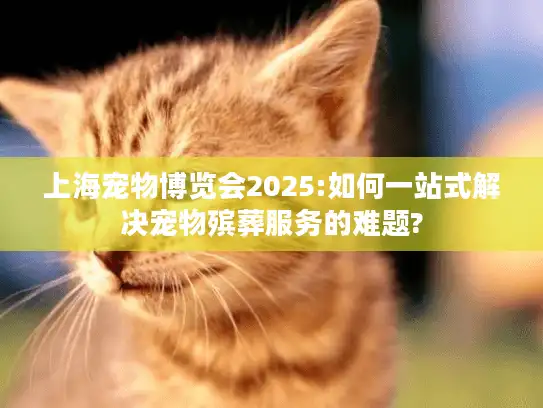 上海宠物博览会2025:如何一站式解决宠物殡葬服务的难题?