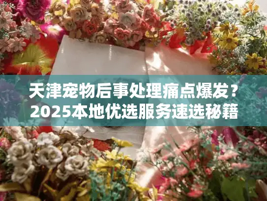天津宠物后事处理痛点爆发？2025本地优选服务速选秘籍