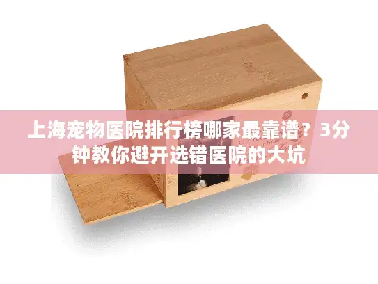上海宠物医院排行榜哪家最靠谱？3分钟教你避开选错医院的大坑