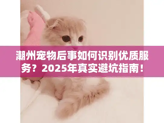 潮州宠物后事如何识别优质服务？2025年真实避坑指南！