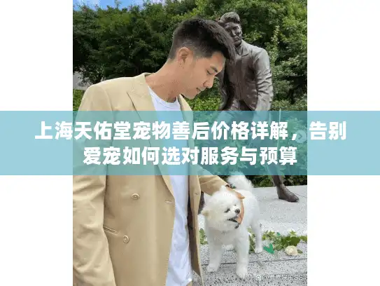 上海天佑堂宠物善后价格详解，告别爱宠如何选对服务与预算
