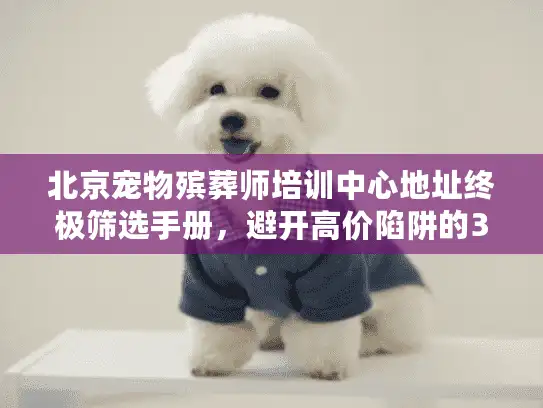 北京宠物殡葬师培训中心地址终极筛选手册，避开高价陷阱的3个坐标
