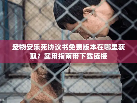 宠物安乐死协议书免费版本在哪里获取？实用指南带下载链接
