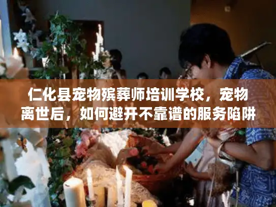 仁化县宠物殡葬师培训学校，宠物离世后，如何避开不靠谱的服务陷阱？