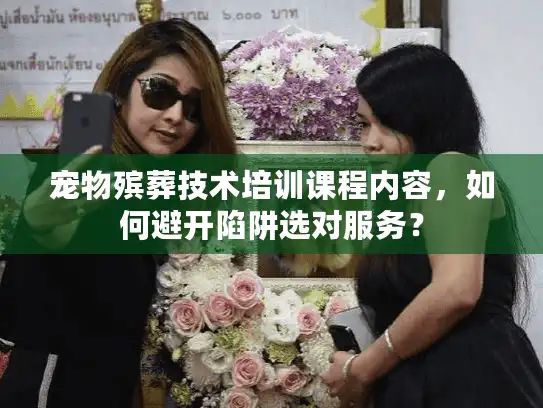 宠物殡葬技术培训课程内容，如何避开陷阱选对服务？