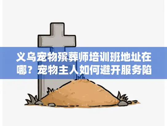 义乌宠物殡葬师培训班地址在哪？宠物主人如何避开服务陷阱