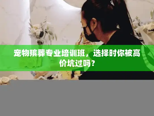 宠物殡葬专业培训班，选择时你被高价坑过吗？