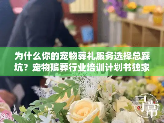 为什么你的宠物葬礼服务选择总踩坑？宠物殡葬行业培训计划书独家揭秘