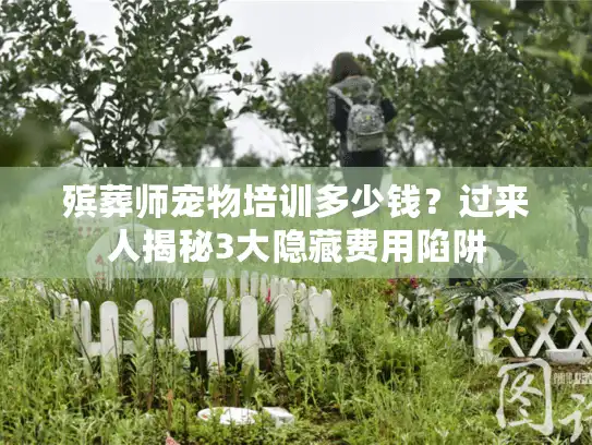 殡葬师宠物培训多少钱？过来人揭秘3大隐藏费用陷阱