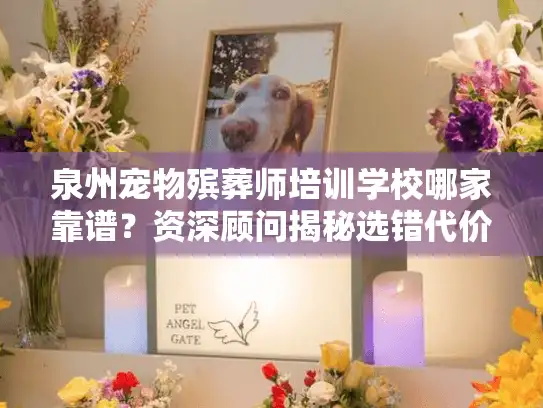 泉州宠物殡葬师培训学校哪家靠谱？资深顾问揭秘选错代价