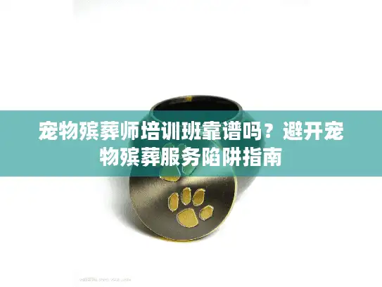 宠物殡葬师培训班靠谱吗？避开宠物殡葬服务陷阱指南
