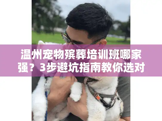 温州宠物殡葬培训班哪家强？3步避坑指南教你选对服务