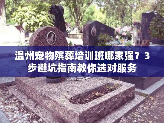温州宠物殡葬培训班哪家强？3步避坑指南教你选对服务