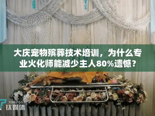 大庆宠物殡葬技术培训，为什么专业火化师能减少主人80%遗憾？