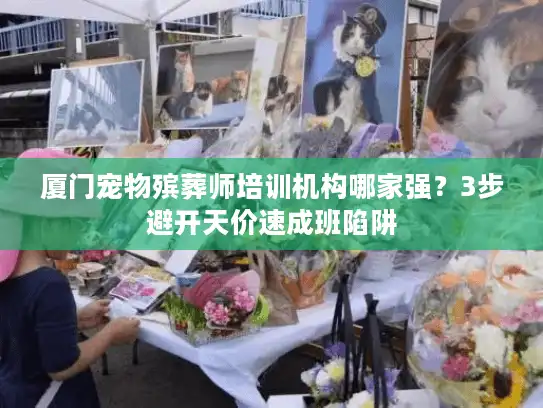 厦门宠物殡葬师培训机构哪家强？3步避开天价速成班陷阱