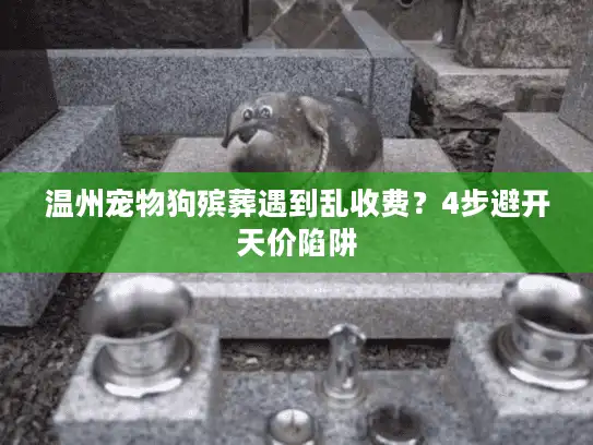 温州宠物狗殡葬遇到乱收费？4步避开天价陷阱