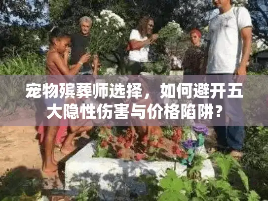 宠物殡葬师选择，如何避开五大隐性伤害与价格陷阱？