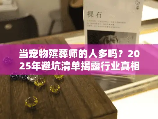 当宠物殡葬师的人多吗？2025年避坑清单揭露行业真相