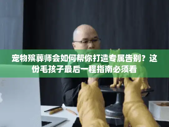 宠物殡葬师会如何帮你打造专属告别？这份毛孩子最后一程指南必须看