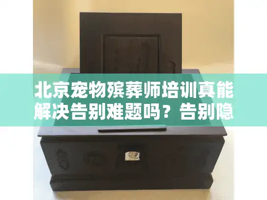 北京宠物殡葬师培训真能解决告别难题吗？告别隐藏消费与冰冷流程