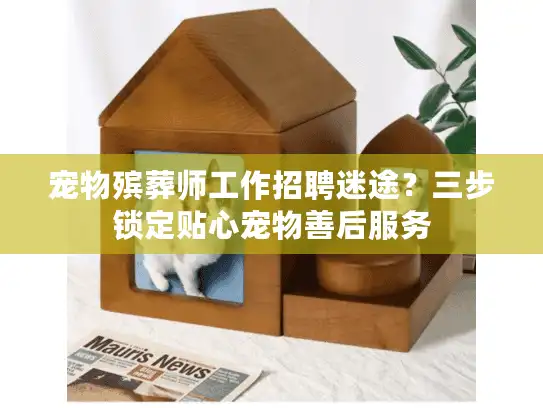 宠物殡葬师工作招聘迷途？三步锁定贴心宠物善后服务