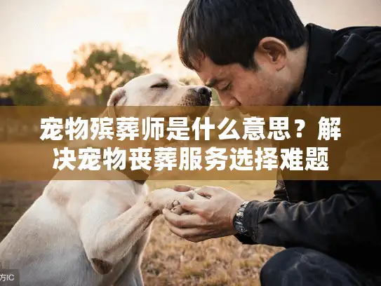 宠物殡葬师是什么意思？解决宠物丧葬服务选择难题