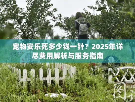 宠物安乐死多少钱一针？2025年详尽费用解析与服务指南