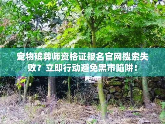 宠物殡葬师资格证报名官网搜索失败？立即行动避免黑市陷阱！