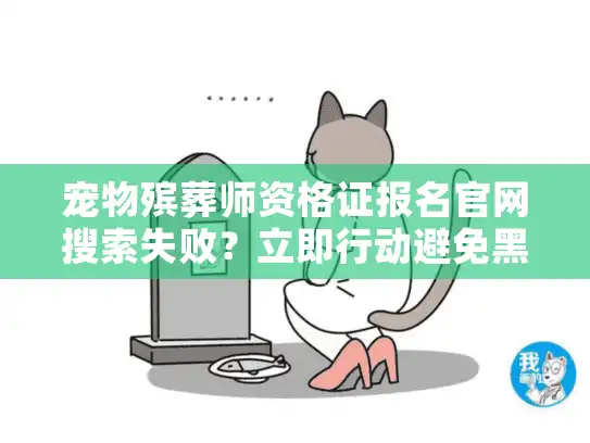 宠物殡葬师资格证报名官网搜索失败？立即行动避免黑市陷阱！
