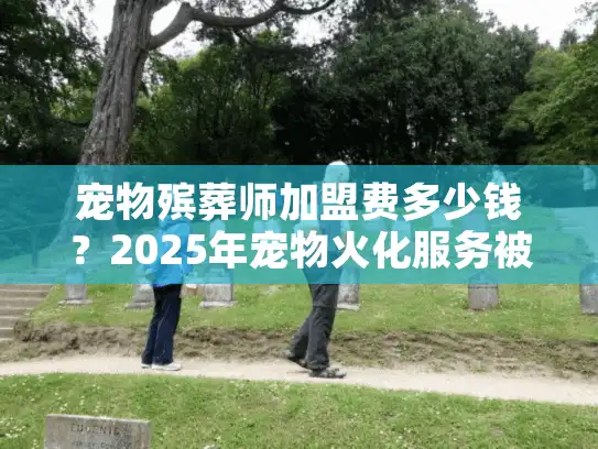 宠物殡葬师加盟费多少钱？2025年宠物火化服务被坑惨案与省钱秘诀