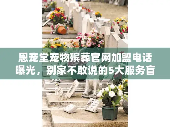 恩宠堂宠物殡葬官网加盟电话曝光，别家不敢说的5大服务盲区？