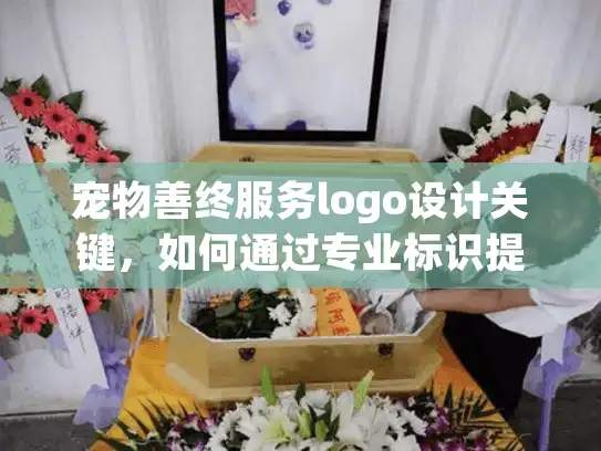 宠物善终服务logo设计关键，如何通过专业标识提升品牌信任？