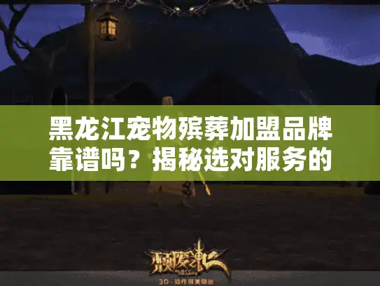 黑龙江宠物殡葬加盟品牌靠谱吗？揭秘选对服务的4大陷阱与实战步骤