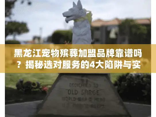 黑龙江宠物殡葬加盟品牌靠谱吗？揭秘选对服务的4大陷阱与实战步骤