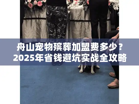 舟山宠物殡葬加盟费多少？2025年省钱避坑实战全攻略